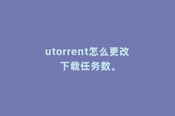 utorrent怎么更改下载任务数。