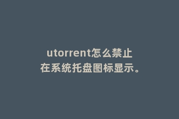 utorrent怎么禁止在系统托盘图标显示。