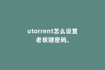 utorrent怎么设置老板键密码。