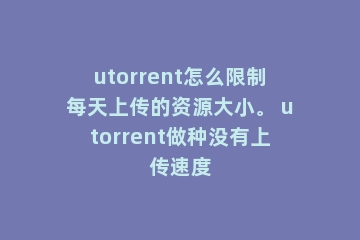utorrent怎么限制每天上传的资源大小。 utorrent做种没有上传速度