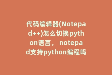 代码编辑器(Notepad++)怎么切换python语言。 notepad支持python编程吗
