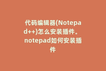 代码编辑器(Notepad++)怎么安装插件。 notepad如何安装插件