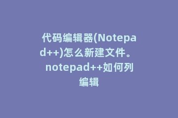 代码编辑器(Notepad++)怎么新建文件。 notepad++如何列编辑