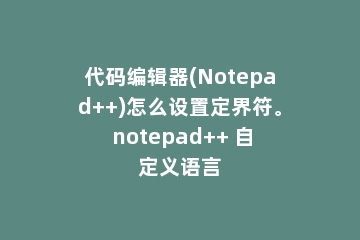 代码编辑器(Notepad++)怎么设置定界符。 notepad++ 自定义语言