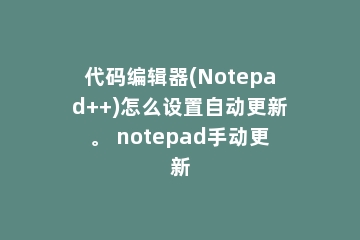 代码编辑器(Notepad++)怎么设置自动更新。 notepad手动更新