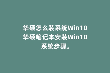 华硕怎么装系统Win10华硕笔记本安装Win10系统步骤。