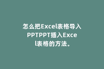 怎么把Excel表格导入PPTPPT插入Excel表格的方法。