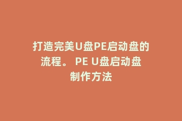 打造完美U盘PE启动盘的流程。 PE U盘启动盘制作方法