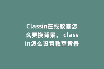 Classin在线教室怎么更换背景。 classin怎么设置教室背景