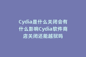 Cydia是什么关闭会有什么影响Cydia软件商店关闭还能越狱吗