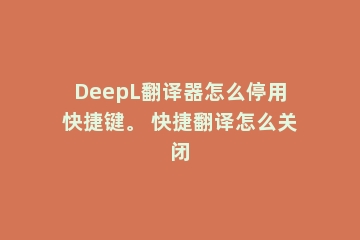 DeepL翻译器怎么停用快捷键。 快捷翻译怎么关闭