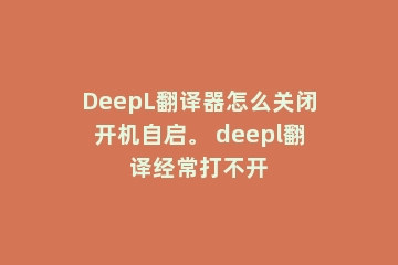 DeepL翻译器怎么关闭开机自启。 deepl翻译经常打不开