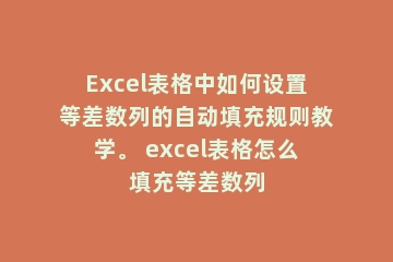Excel表格中如何设置等差数列的自动填充规则教学。 excel表格怎么填充等差数列