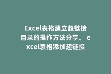 Excel表格建立超链接目录的操作方法分享。 excel表格添加超链接