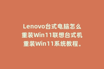 Lenovo台式电脑怎么重装Win11联想台式机重装Win11系统教程。