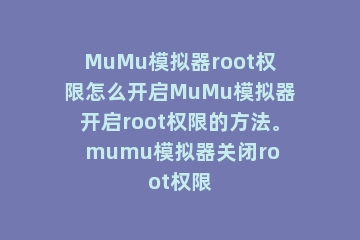 MuMu模拟器root权限怎么开启MuMu模拟器开启root权限的方法。 mumu模拟器关闭root权限