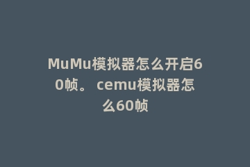 MuMu模拟器怎么开启60帧。 cemu模拟器怎么60帧