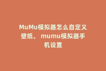 MuMu模拟器怎么自定义壁纸。 mumu模拟器手机设置