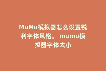 MuMu模拟器怎么设置锐利字体风格。 mumu模拟器字体太小