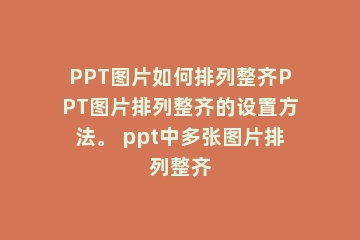 PPT图片如何排列整齐PPT图片排列整齐的设置方法。 ppt中多张图片排列整齐