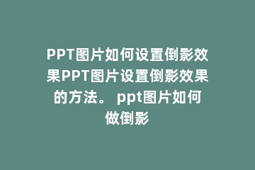 PPT图片如何设置倒影效果PPT图片设置倒影效果的方法。 ppt图片如何做倒影