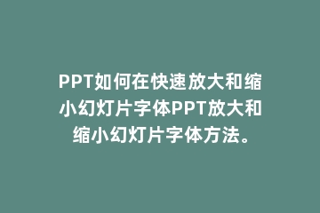 PPT如何在快速放大和缩小幻灯片字体PPT放大和缩小幻灯片字体方法。