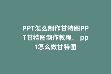 PPT怎么制作甘特图PPT甘特图制作教程。 ppt怎么做甘特图