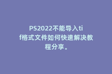 PS2022不能导入tif格式文件如何快速解决教程分享。