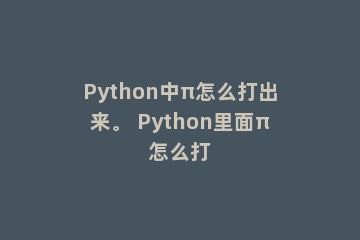 Python中π怎么打出来。 Python里面π怎么打