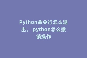 Python命令行怎么退出。 python怎么撤销操作