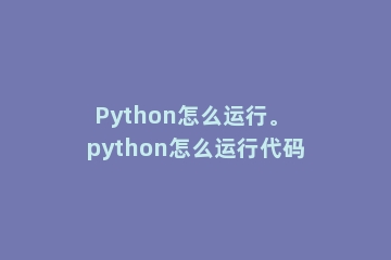 Python怎么运行。 python怎么运行代码