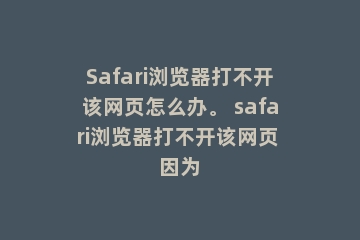 Safari浏览器打不开该网页怎么办。 safari浏览器打不开该网页 因为