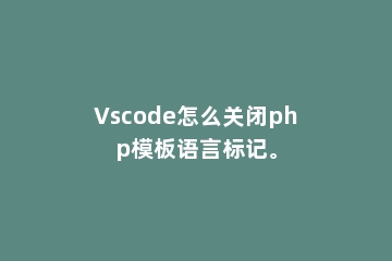 Vscode怎么关闭php模板语言标记。