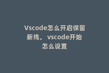 Vscode怎么开启保留新线。 vscode开始怎么设置