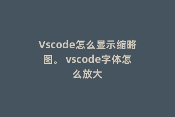 Vscode怎么显示缩略图。 vscode字体怎么放大