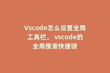 Vscode怎么设置全局工具栏。 vscode的全局搜索快捷键
