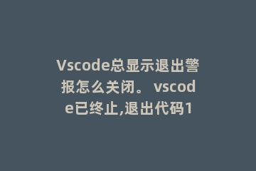 Vscode总显示退出警报怎么关闭。 vscode已终止,退出代码1