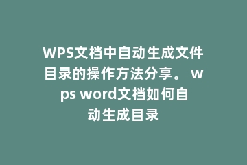 WPS文档中自动生成文件目录的操作方法分享。 wps word文档如何自动生成目录