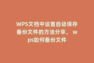 WPS文档中设置自动保存备份文件的方法分享。 wps如何备份文件