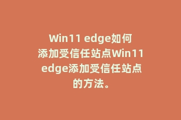 Win11 edge如何添加受信任站点Win11 edge添加受信任站点的方法。