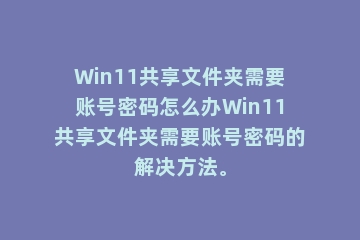 Win11共享文件夹需要账号密码怎么办Win11共享文件夹需要账号密码的解决方法。