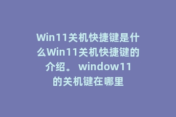 Win11关机快捷键是什么Win11关机快捷键的介绍。 window11的关机键在哪里
