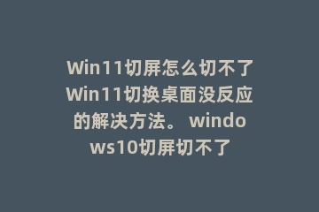 Win11切屏怎么切不了Win11切换桌面没反应的解决方法。 windows10切屏切不了