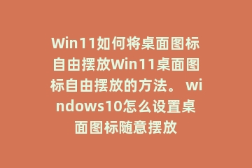 Win11如何将桌面图标自由摆放Win11桌面图标自由摆放的方法。 windows10怎么设置桌面图标随意摆放
