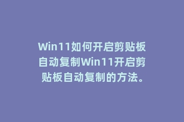 Win11如何开启剪贴板自动复制Win11开启剪贴板自动复制的方法。
