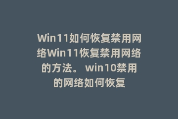 Win11如何恢复禁用网络Win11恢复禁用网络的方法。 win10禁用的网络如何恢复