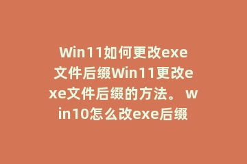 Win11如何更改exe文件后缀Win11更改exe文件后缀的方法。 win10怎么改exe后缀