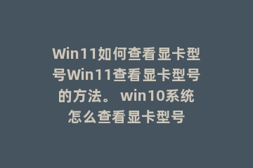 Win11如何查看显卡型号Win11查看显卡型号的方法。 win10系统怎么查看显卡型号