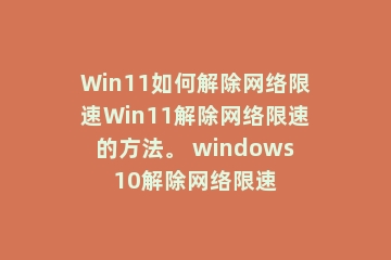 Win11如何解除网络限速Win11解除网络限速的方法。 windows10解除网络限速
