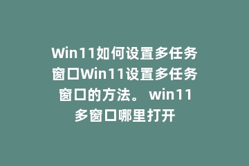 Win11如何设置多任务窗口Win11设置多任务窗口的方法。 win11多窗口哪里打开